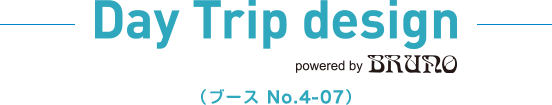 DAY TRIP DESIGN powered by BRUNO（ブースNo．4-07）