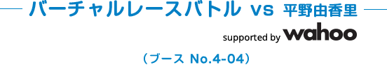 バーチャルレースバトル VS 平野由香里 supported by wahoo（ブースNo．4-04）